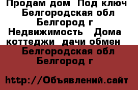 Продам дом “Под ключ“ - Белгородская обл., Белгород г. Недвижимость » Дома, коттеджи, дачи обмен   . Белгородская обл.,Белгород г.